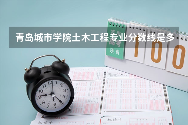 青岛城市学院土木工程专业分数线是多少(近三年分数线一览)