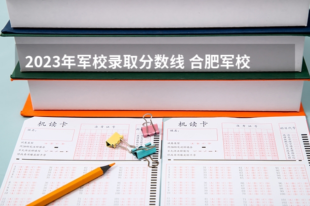2023年军校录取分数线 合肥军校录取分数线