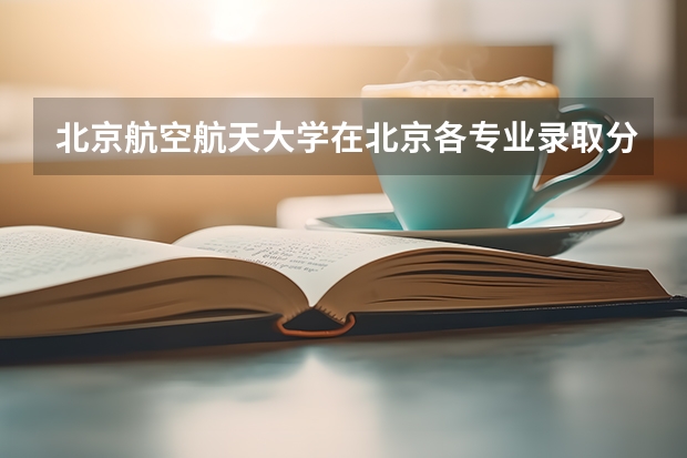 北京航空航天大学在北京各专业录取分数线是多少？