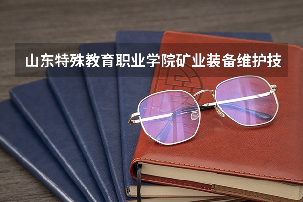 山东特殊教育职业学院矿业装备维护技术专业分数线是多少(近三年分数线一览)