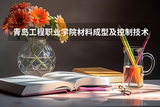 青岛工程职业学院材料成型及控制技术专业分数线是多少(近三年分数线一览)