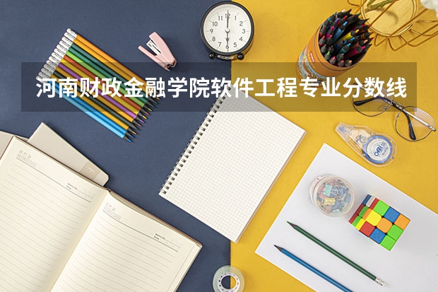 河南财政金融学院软件工程专业分数线是多少(近三年分数线一览)