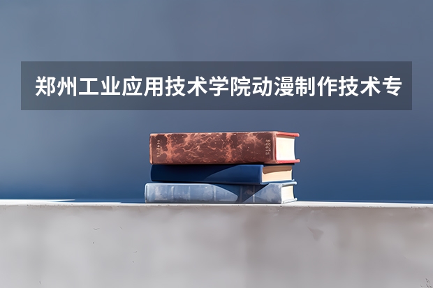 郑州工业应用技术学院动漫制作技术专业分数线是多少(近三年分数线一览)