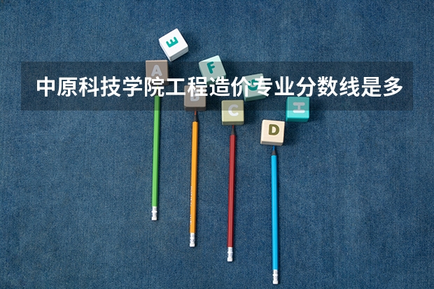 中原科技学院工程造价专业分数线是多少(近三年分数线一览)