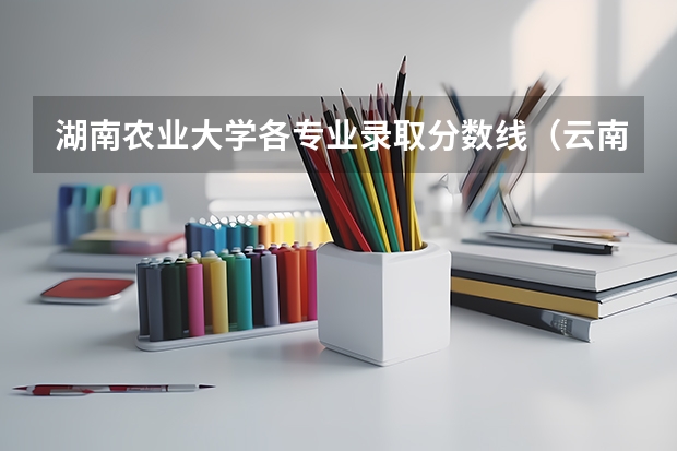 湖南农业大学各专业录取分数线（云南农业大学录取分数线）