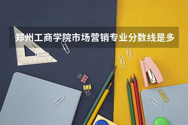 郑州工商学院市场营销专业分数线是多少(近三年分数线一览)