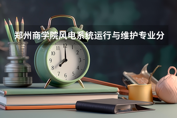 郑州商学院风电系统运行与维护专业分数线是多少(近三年分数线一览)