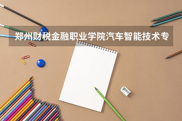郑州财税金融职业学院汽车智能技术专业分数线是多少(近三年分数线一览)