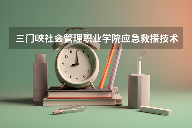 三门峡社会管理职业学院应急救援技术专业分数线是多少(近三年分数线一览)