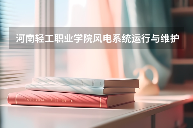 河南轻工职业学院风电系统运行与维护专业分数线是多少(近三年分数线一览)