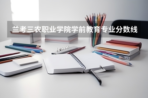 兰考三农职业学院学前教育专业分数线是多少(近三年分数线一览)