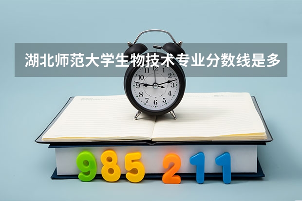 湖北师范大学生物技术专业分数线是多少(近三年分数线一览)