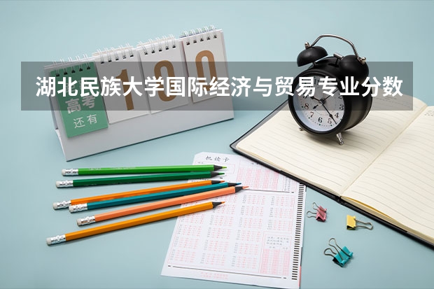 湖北民族大学国际经济与贸易专业分数线是多少(近三年分数线一览)