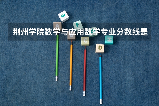 荆州学院数学与应用数学专业分数线是多少(近三年分数线一览)