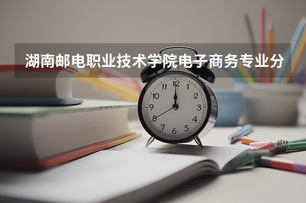 湖南邮电职业技术学院电子商务专业分数线是多少(近三年分数线一览)