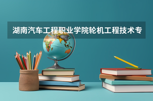 湖南汽车工程职业学院轮机工程技术专业分数线是多少(近三年分数线一览)