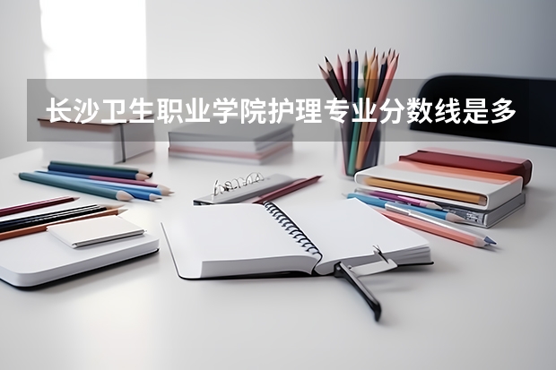 长沙卫生职业学院护理专业分数线是多少(近三年分数线一览)