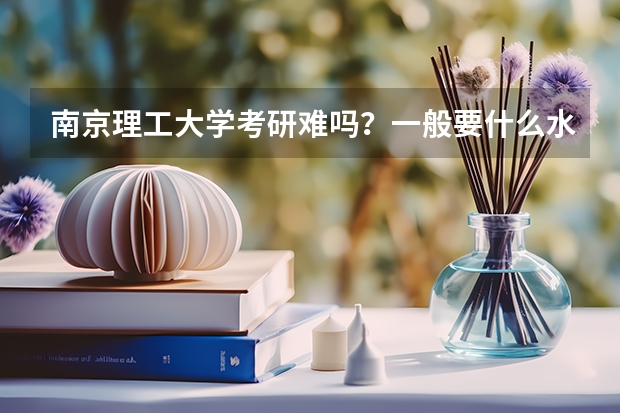 南京理工大学考研难吗?一般要什么水平才可以进入?