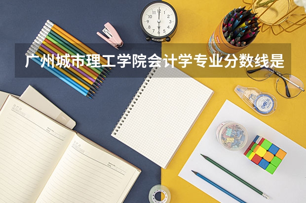 广州城市理工学院会计学专业分数线是多少(近三年分数线一览)