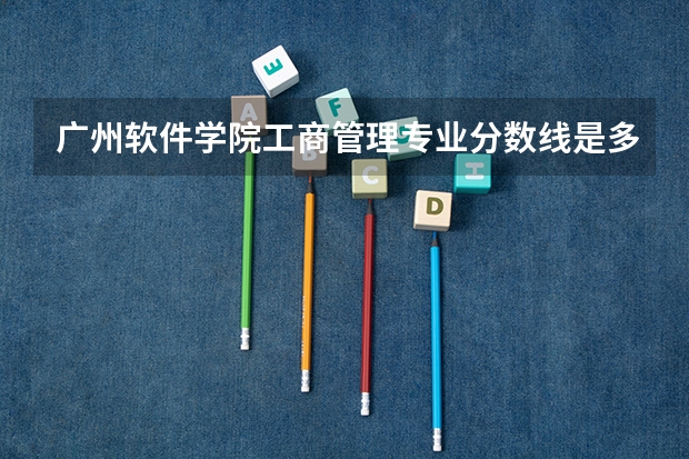 广州软件学院工商管理专业分数线是多少(近三年分数线一览)