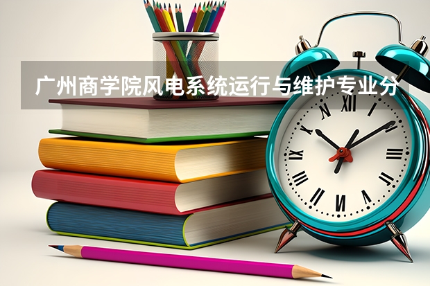 广州商学院风电系统运行与维护专业分数线是多少(近三年分数线一览)