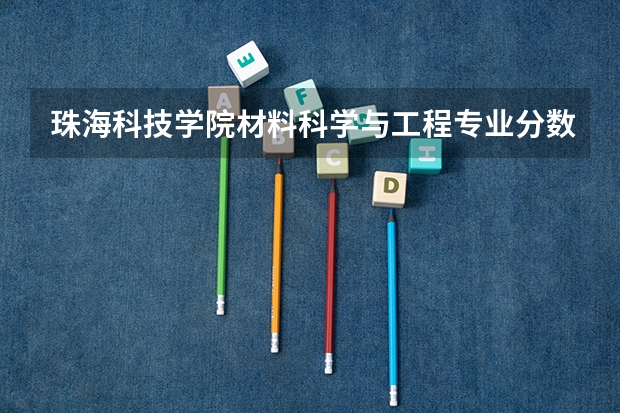 珠海科技学院材料科学与工程专业分数线是多少(近三年分数线一览)