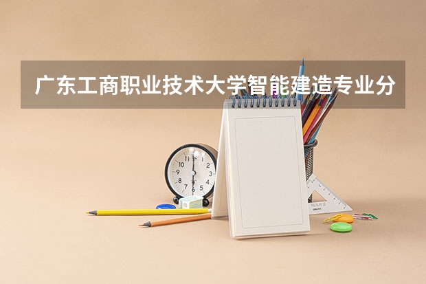 广东工商职业技术大学智能建造专业分数线是多少(近三年分数线一览)