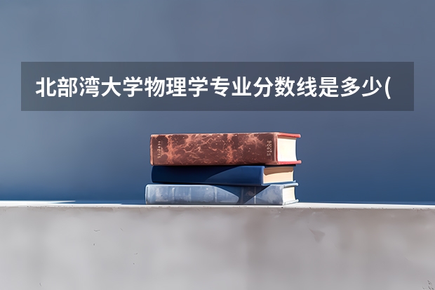北部湾大学物理学专业分数线是多少(近三年分数线一览)