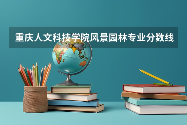 重庆人文科技学院风景园林专业分数线是多少(近三年分数线一览)