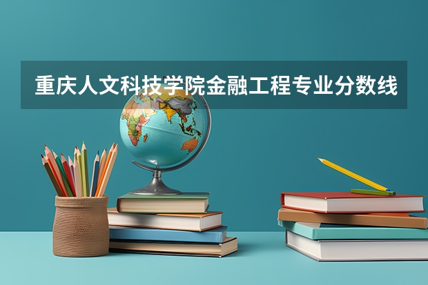 重庆人文科技学院金融工程专业分数线是多少(近三年分数线一览)