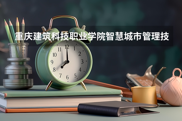 重庆建筑科技职业学院智慧城市管理技术专业分数线是多少(近三年分数线一览)