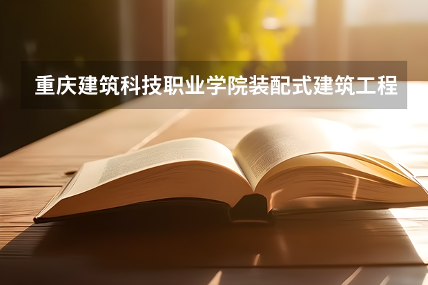 重庆建筑科技职业学院装配式建筑工程技术专业分数线是多少(近三年分数线一览)