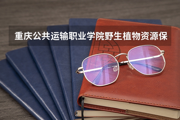 重庆公共运输职业学院野生植物资源保护与利用专业分数线是多少(近三年分数线一览)