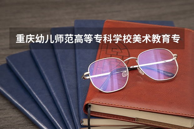 重庆幼儿师范高等专科学校美术教育专业分数线是多少(近三年分数线一览)