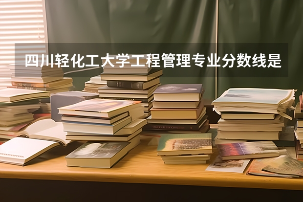 四川轻化工大学工程管理专业分数线是多少(近三年分数线一览)