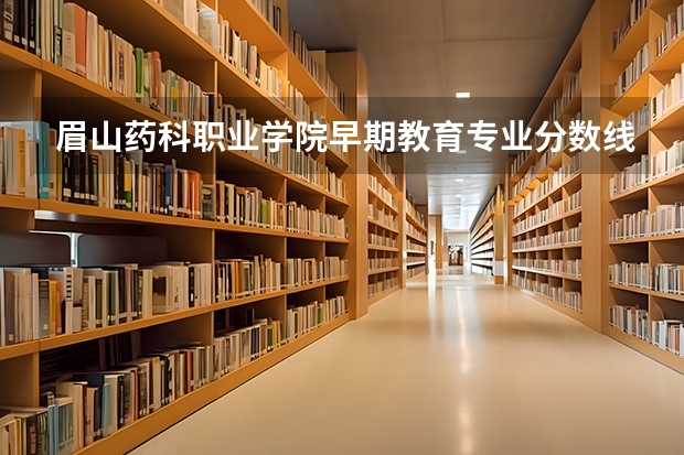 眉山药科职业学院早期教育专业分数线是多少(近三年分数线一览)