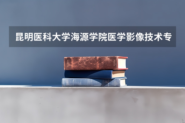 昆明医科大学海源学院医学影像技术专业分数线是多少(近三年分数线一览)