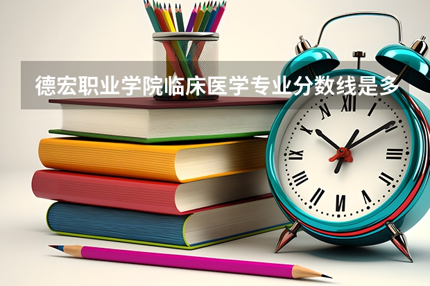 德宏职业学院临床医学专业分数线是多少(近三年分数线一览)