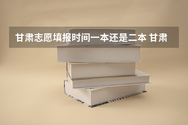 甘肃志愿填报时间一本还是二本 甘肃省征集志愿填报时间及录取规则