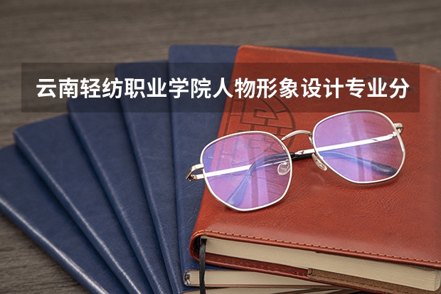 云南轻纺职业学院人物形象设计专业分数线是多少(近三年分数线一览)