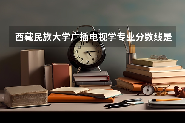 西藏民族大学广播电视学专业分数线是多少(近三年分数线一览)