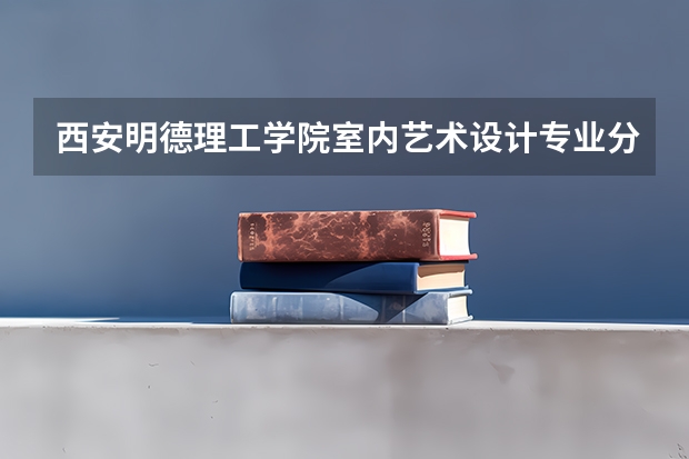 西安明德理工学院室内艺术设计专业分数线是多少(近三年分数线一览)