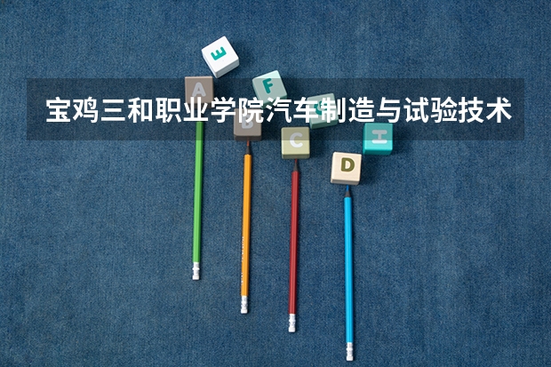 宝鸡三和职业学院汽车制造与试验技术专业分数线是多少(近三年分数线一览)