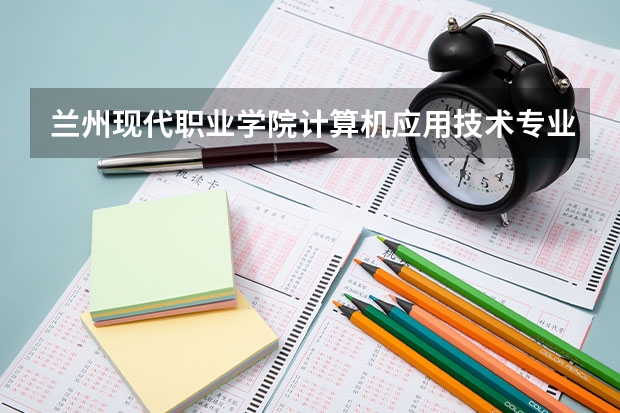 兰州现代职业学院计算机应用技术专业分数线是多少(近三年分数线一览)