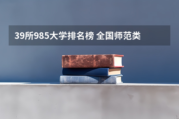 39所985大学排名榜 全国师范类大学排名一览表