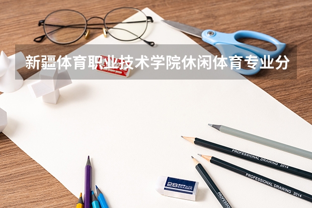 新疆体育职业技术学院休闲体育专业分数线是多少(近三年分数线一览)