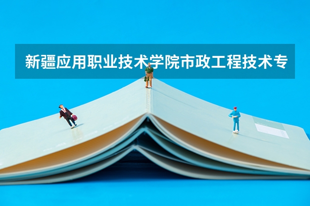 新疆应用职业技术学院市政工程技术专业分数线是多少(近三年分数线一览)