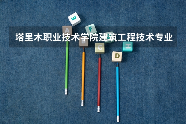 塔里木职业技术学院建筑工程技术专业分数线是多少(近三年分数线一览)