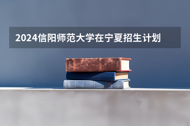 2024信阳师范大学在宁夏招生计划表
