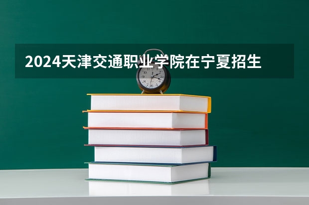 2024天津交通职业学院在宁夏招生计划表
